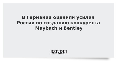 В Германии оценили усилия России по созданию конкурента Maybach и Bentley